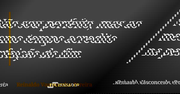 Não sou perfeito, mas ao mesmo tempo acredito na perfeição do fim.... Frase de Reinaldo Vasconcelos Pereira.