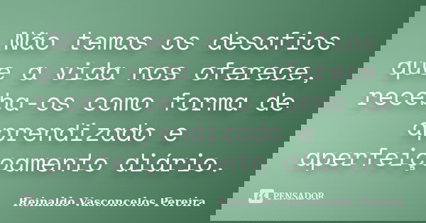 Não temas os desafios que a vida nos oferece, receba-os como forma de aprendizado e aperfeiçoamento diário.... Frase de Reinaldo Vasconcelos Pereira.