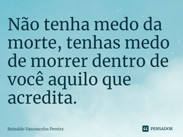 ⁠Não tenha medo da morte, tenhas medo de morrer dentro de você aquilo que acredita.... Frase de Reinaldo Vasconcelos Pereira.