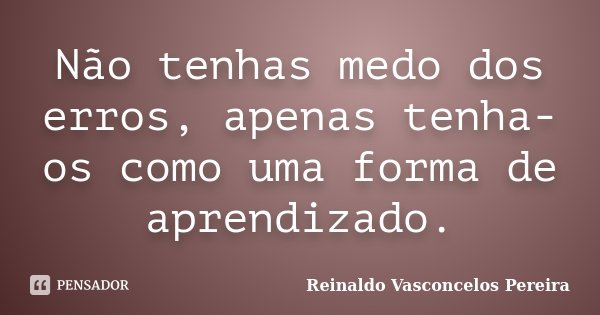 Não tenhas medo dos erros, apenas tenha-os como uma forma de aprendizado.... Frase de Reinaldo Vasconcelos Pereira.