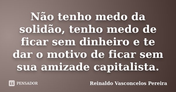 Não tenho medo da solidão, tenho medo de ficar sem dinheiro e te dar o motivo de ficar sem sua amizade capitalista.... Frase de Reinaldo Vasconcelos Pereira.