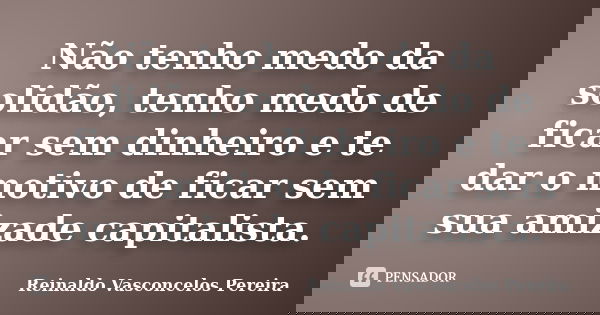 Não tenho medo da solidão, tenho medo de ficar sem dinheiro e te dar o motivo de ficar sem sua amizade capitalista.... Frase de Reinaldo Vasconcelos Pereira.