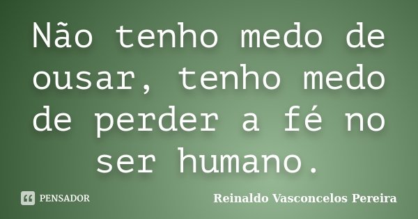 Não tenho medo de ousar, tenho medo de perder a fé no ser humano.... Frase de Reinaldo Vasconcelos Pereira.