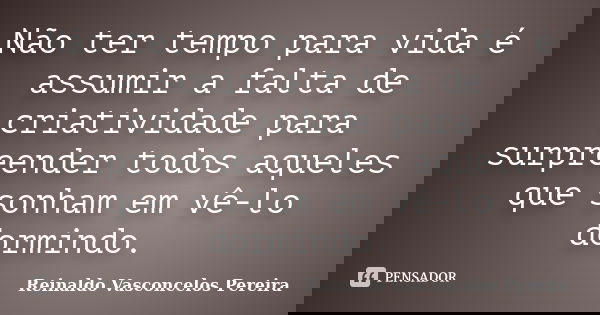 Não ter tempo para vida é assumir a falta de criatividade para surpreender todos aqueles que sonham em vê-lo dormindo.... Frase de Reinaldo Vasconcelos Pereira.