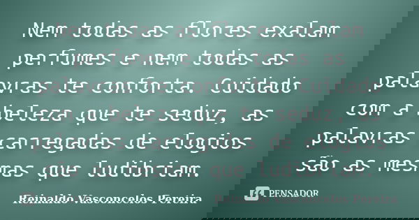 Nem todas as flores exalam perfumes e nem todas as palavras te conforta. Cuidado com a beleza que te seduz, as palavras carregadas de elogios são as mesmas que ... Frase de Reinaldo Vasconcelos Pereira.