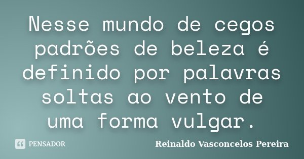 Nesse mundo de cegos padrões de beleza é definido por palavras soltas ao vento de uma forma vulgar.... Frase de Reinaldo Vasconcelos Pereira.