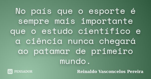 No país que o esporte é sempre mais importante que o estudo científico e a ciência nunca chegará ao patamar de primeiro mundo.... Frase de Reinaldo Vasconcelos Pereira.
