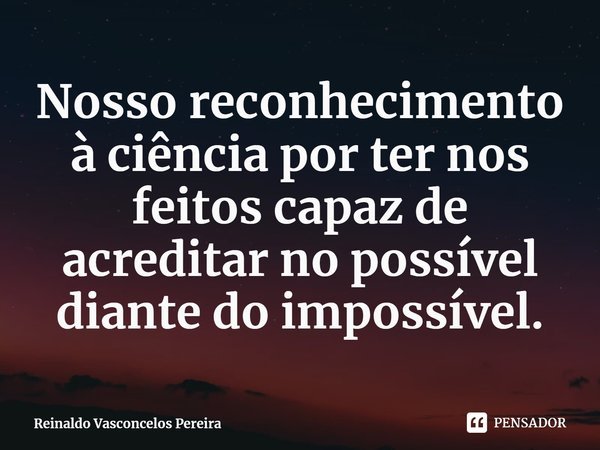 ⁠Nosso reconhecimento à ciência por ter nos feitos capaz de acreditar no possível diante do impossível.... Frase de Reinaldo Vasconcelos Pereira.