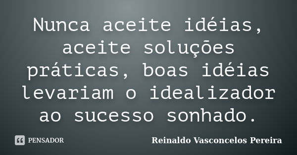 Nunca aceite idéias, aceite soluções práticas, boas idéias levariam o idealizador ao sucesso sonhado.... Frase de Reinaldo Vasconcelos Pereira.