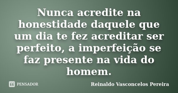 Nunca acredite na honestidade daquele que um dia te fez acreditar ser perfeito, a imperfeição se faz presente na vida do homem.... Frase de Reinaldo Vasconcelos Pereira.