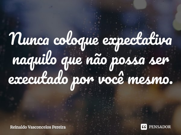 ⁠Nunca coloque expectativa naquilo que não possa ser executado por você mesmo.... Frase de Reinaldo Vasconcelos Pereira.