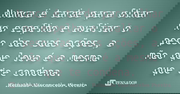 Nunca é tarde para olhar no espelho e avaliar o peso das suas ações, a mão que leva é a mesma que te condena.... Frase de Reinaldo Vasconcelos Pereira.