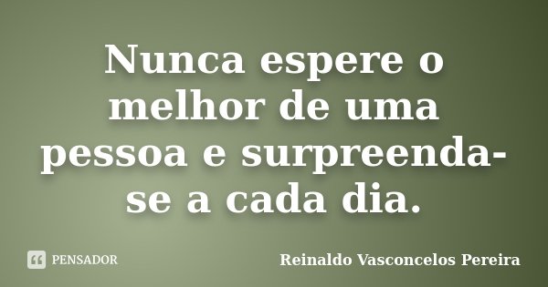 Nunca espere o melhor de uma pessoa e surpreenda-se a cada dia.... Frase de Reinaldo Vasconcelos Pereira.