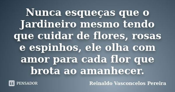 Nunca esqueças que o Jardineiro mesmo tendo que cuidar de flores, rosas e espinhos, ele olha com amor para cada flor que brota ao amanhecer.... Frase de Reinaldo Vasconcelos Pereira.