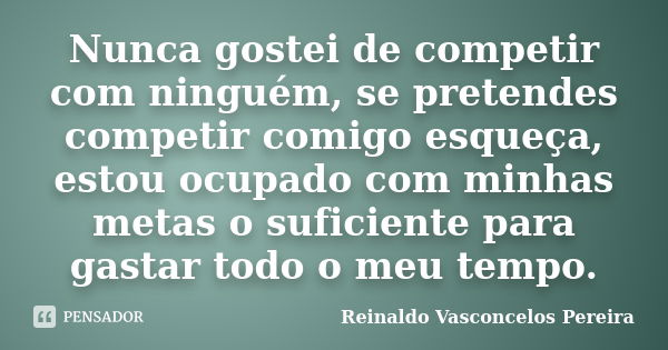 Nunca gostei de competir com ninguém, se pretendes competir comigo esqueça, estou ocupado com minhas metas o suficiente para gastar todo o meu tempo.... Frase de Reinaldo Vasconcelos Pereira.