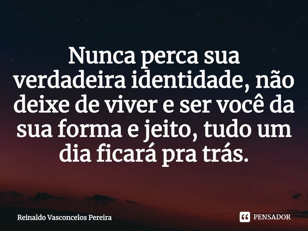 ⁠Nunca perca sua verdadeira identidade, não deixe de viver e ser você da sua forma e jeito, tudo um dia ficará pra trás.... Frase de Reinaldo Vasconcelos Pereira.