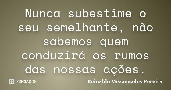 Nunca subestime o seu semelhante, não sabemos quem conduzirá os rumos das nossas ações.... Frase de Reinaldo Vasconcelos Pereira.