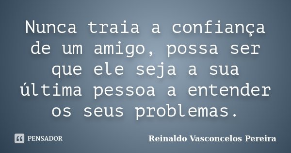 Nunca traia a confiança de um amigo, possa ser que ele seja a sua última pessoa a entender os seus problemas.... Frase de Reinaldo Vasconcelos Pereira.