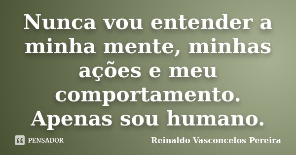 Nunca vou entender a minha mente, minhas ações e meu comportamento. Apenas sou humano.... Frase de Reinaldo Vasconcelos Pereira.