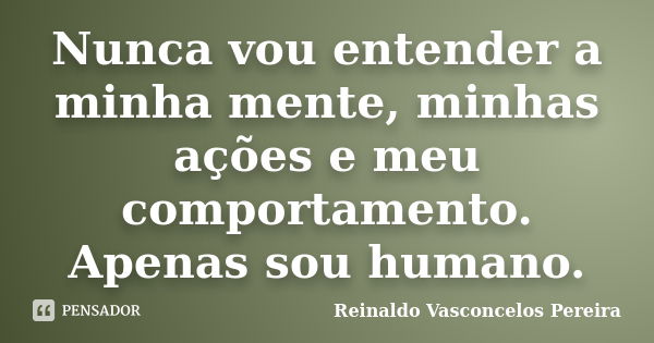 Nunca vou entender a minha mente, minhas ações e meu comportamento. Apenas sou humano.... Frase de Reinaldo Vasconcelos Pereira.