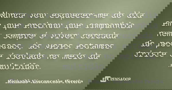 Nunca vou esquecer-me do dia em que ensinou que companhia nem sempre é viver cercada de pessoas, às vezes estamos triste e isolado no meio da multidão.... Frase de Reinaldo Vasconcelos Pereira.