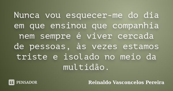 Nunca vou esquecer-me do dia em que ensinou que companhia nem sempre é viver cercada de pessoas, às vezes estamos triste e isolado no meio da multidão.... Frase de Reinaldo Vasconcelos Pereira.