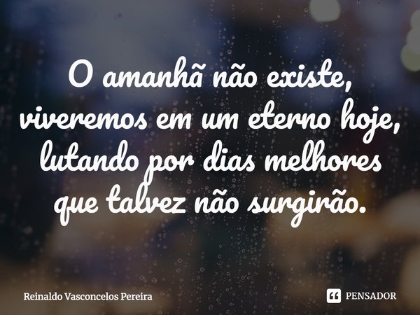 ⁠O amanhã não existe, viveremos em um eterno hoje, lutando por dias melhores que talvez não surgirão.... Frase de Reinaldo Vasconcelos Pereira.