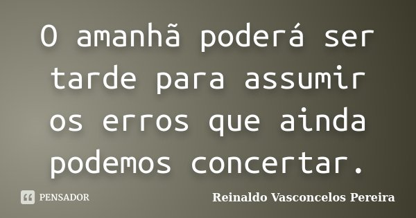 O amanhã poderá ser tarde para assumir os erros que ainda podemos concertar.... Frase de Reinaldo Vasconcelos Pereira.