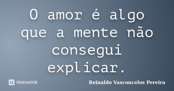 O amor é algo que a mente não consegui explicar.... Frase de Reinaldo Vasconcelos Pereira.