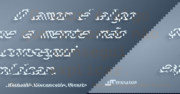 O amor é algo que a mente não consegui explicar.... Frase de Reinaldo Vasconcelos Pereira.