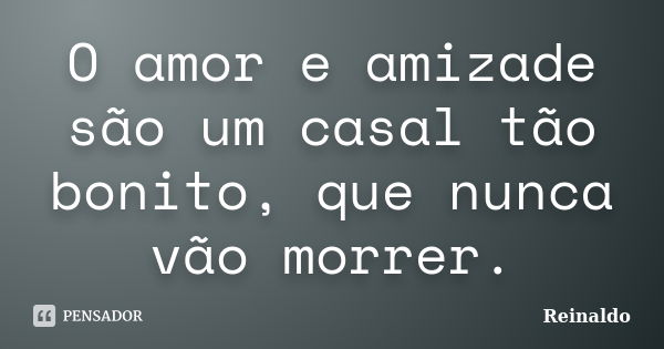 O amor e amizade são um casal tão bonito, que nunca vão morrer.... Frase de Reinaldo.