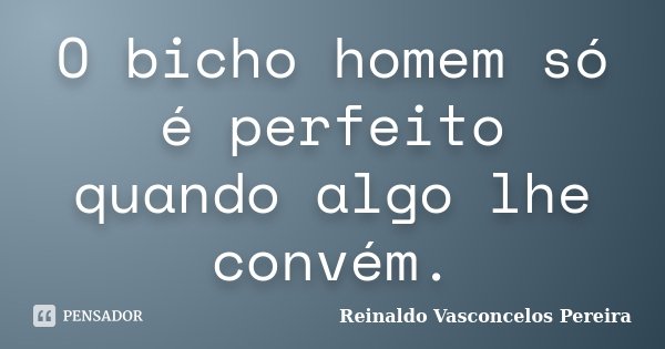 O bicho homem só é perfeito quando algo lhe convém.... Frase de Reinaldo Vasconcelos Pereira.