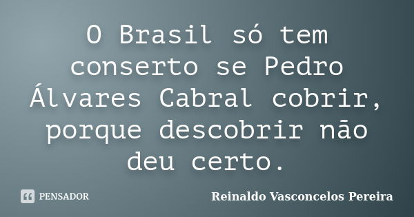O Brasil só tem conserto se Pedro Álvares Cabral cobrir, porque descobrir não deu certo.... Frase de Reinaldo Vasconcelos Pereira.