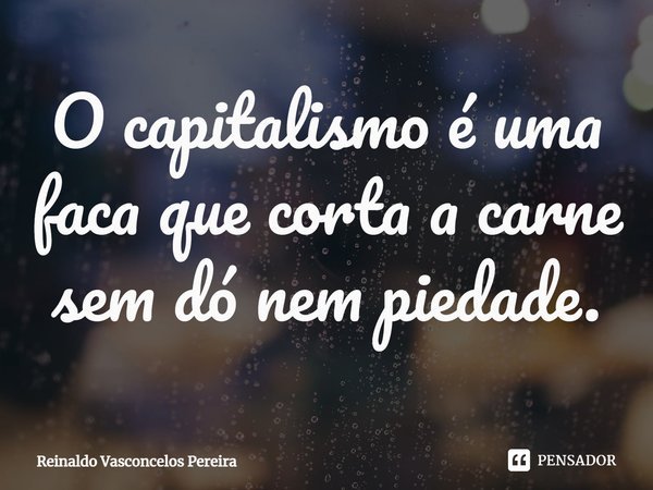 ⁠O capitalismo é uma faca que corta a carne sem dó nem piedade.... Frase de Reinaldo Vasconcelos Pereira.