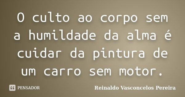 O culto ao corpo sem a humildade da alma é cuidar da pintura de um carro sem motor.... Frase de Reinaldo Vasconcelos Pereira.