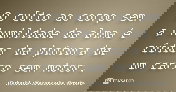 O culto ao corpo sem a humildade da alma é cuidar da pintura de um carro sem motor.... Frase de Reinaldo Vasconcelos Pereira.