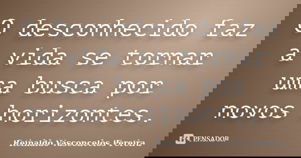 O desconhecido faz a vida se tornar uma busca por novos horizontes.... Frase de Reinaldo Vasconcelos Pereira.