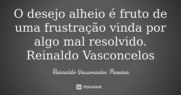 O desejo alheio é fruto de uma frustração vinda por algo mal resolvido. Reinaldo Vasconcelos... Frase de Reinaldo Vasconcelos Pereira.