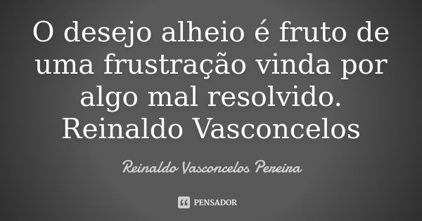 O desejo alheio é fruto de uma frustração vinda por algo mal resolvido. Reinaldo Vasconcelos... Frase de Reinaldo Vasconcelos Pereira.