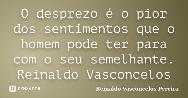O desprezo é o pior dos sentimentos que o homem pode ter para com o seu semelhante. Reinaldo Vasconcelos... Frase de Reinaldo Vasconcelos Pereira.