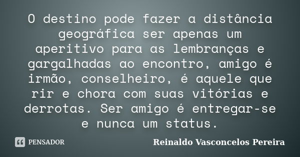 O destino pode fazer a distância geográfica ser apenas um aperitivo para as lembranças e gargalhadas ao encontro, amigo é irmão, conselheiro, é aquele que rir e... Frase de Reinaldo Vasconcelos Pereira.