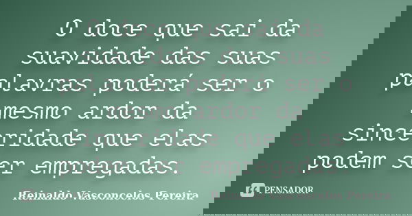 O doce que sai da suavidade das suas palavras poderá ser o mesmo ardor da sinceridade que elas podem ser empregadas.... Frase de Reinaldo Vasconcelos Pereira.