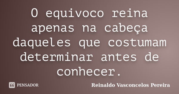 O equivoco reina apenas na cabeça daqueles que costumam determinar antes de conhecer.... Frase de Reinaldo Vasconcelos Pereira.