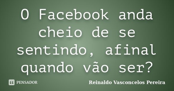 O Facebook anda cheio de se sentindo, afinal quando vão ser?... Frase de Reinaldo Vasconcelos Pereira.