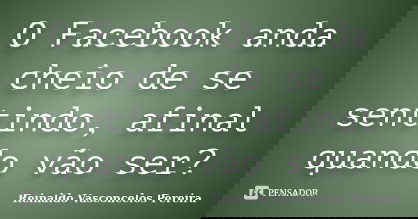 O Facebook anda cheio de se sentindo, afinal quando vão ser?... Frase de Reinaldo Vasconcelos Pereira.