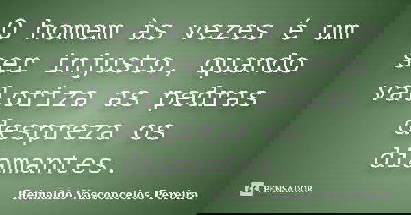 O homem às vezes é um ser injusto, quando valoriza as pedras despreza os diamantes.... Frase de Reinaldo Vasconcelos Pereira.