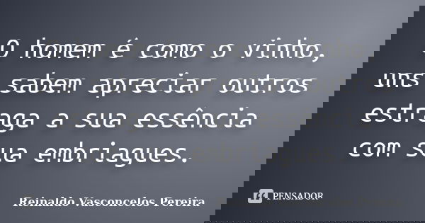 O homem é como o vinho, uns sabem apreciar outros estraga a sua essência com sua embriagues.... Frase de Reinaldo Vasconcelos Pereira.
