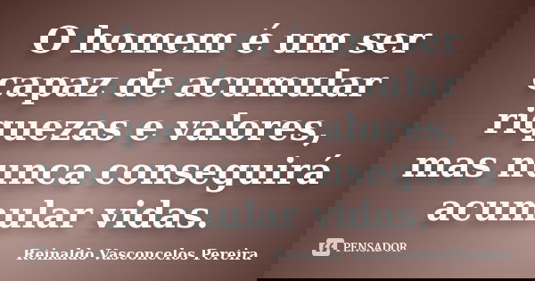 O homem é um ser capaz de acumular riquezas e valores, mas nunca conseguirá acumular vidas.... Frase de Reinaldo Vasconcelos Pereira.