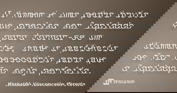 O homem é uma pedra bruta que precisa ser lapidado para tornar-se um diamante, onde a paciência se faz necessário para que a lapidação seja perfeita.... Frase de Reinaldo Vasconcelos Pereira.