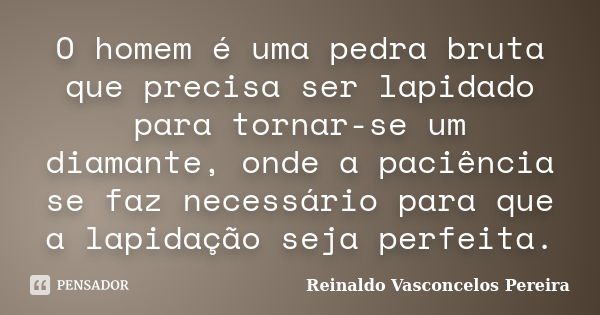 O homem é uma pedra bruta que precisa ser lapidado para tornar-se um diamante, onde a paciência se faz necessário para que a lapidação seja perfeita.... Frase de Reinaldo Vasconcelos Pereira.